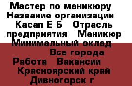 Мастер по маникюру › Название организации ­ Касап Е.Б › Отрасль предприятия ­ Маникюр › Минимальный оклад ­ 15 000 - Все города Работа » Вакансии   . Красноярский край,Дивногорск г.